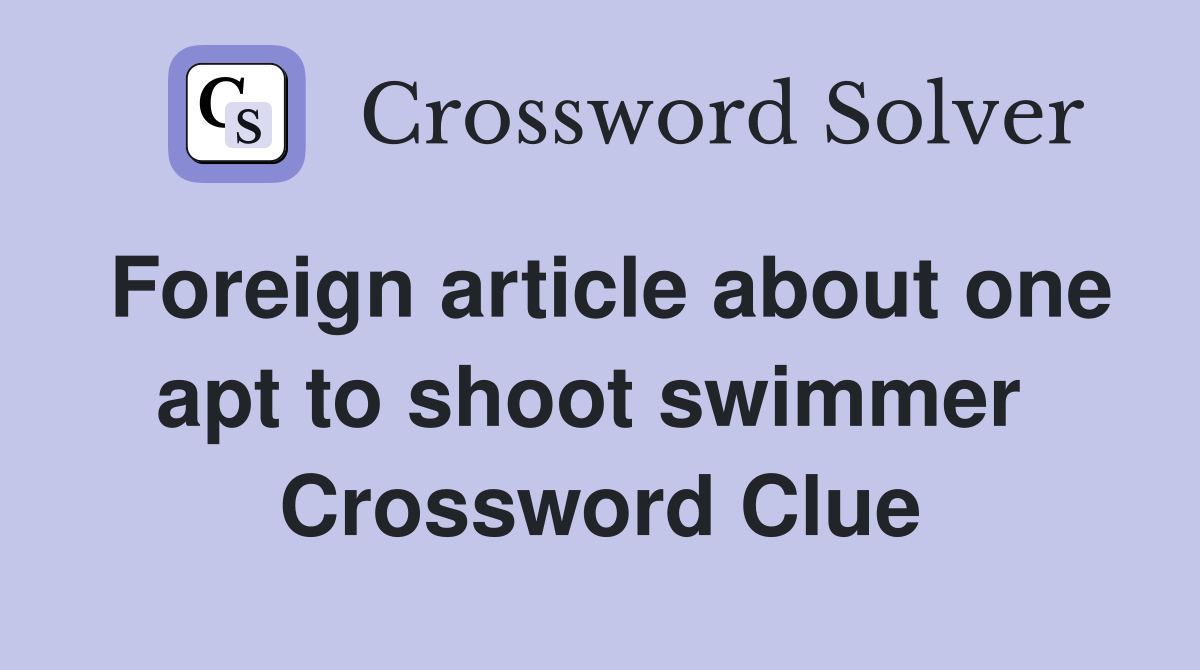 Foreign article about one apt to shoot swimmer  Crossword Clue