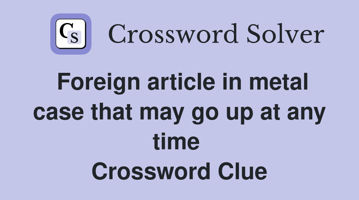 Foreign article in metal case that may go up at any time  Crossword Clue