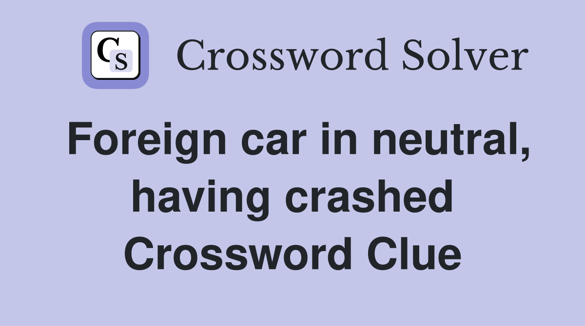 Foreign car in neutral, having crashed Crossword Clue