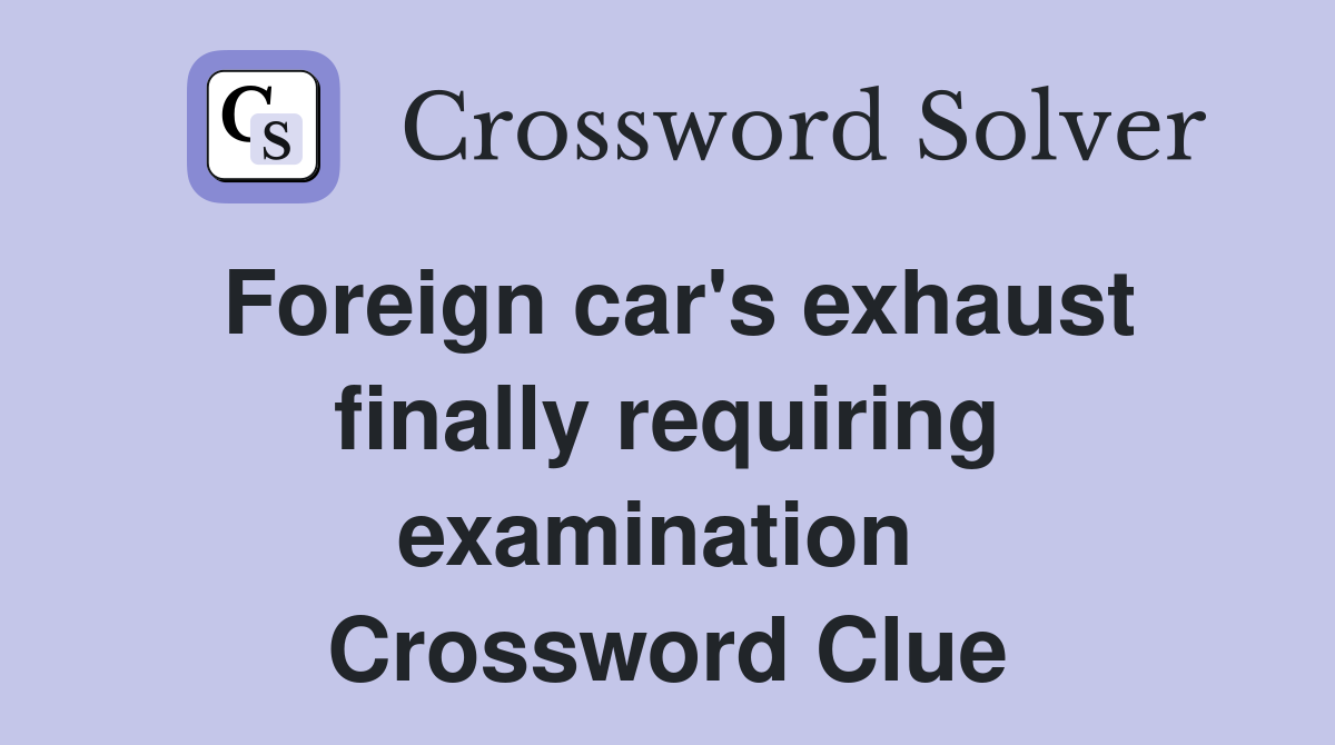 Foreign car's exhaust finally requiring examination  Crossword Clue