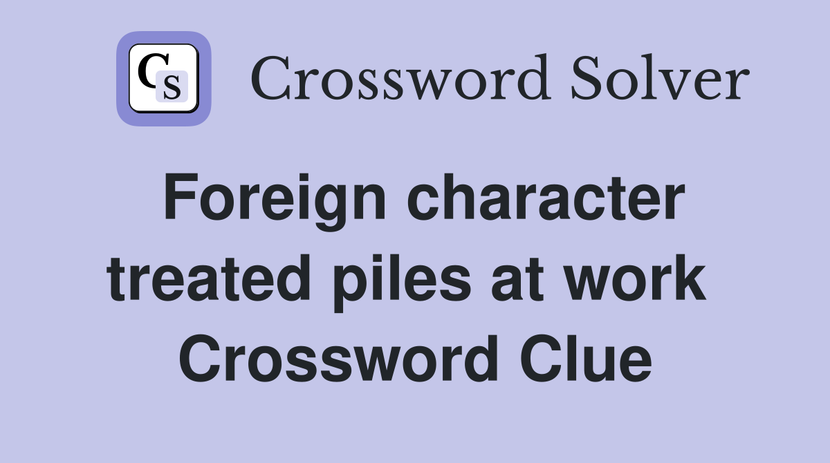 Foreign character treated piles at work  Crossword Clue