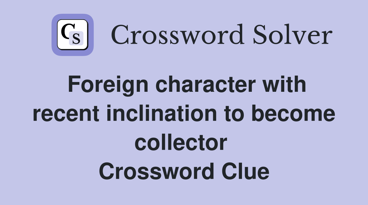 Foreign character with recent inclination to become collector  Crossword Clue