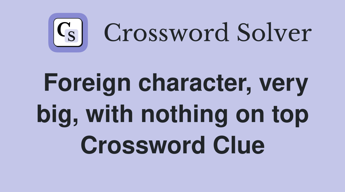 Foreign character, very big, with nothing on top Crossword Clue