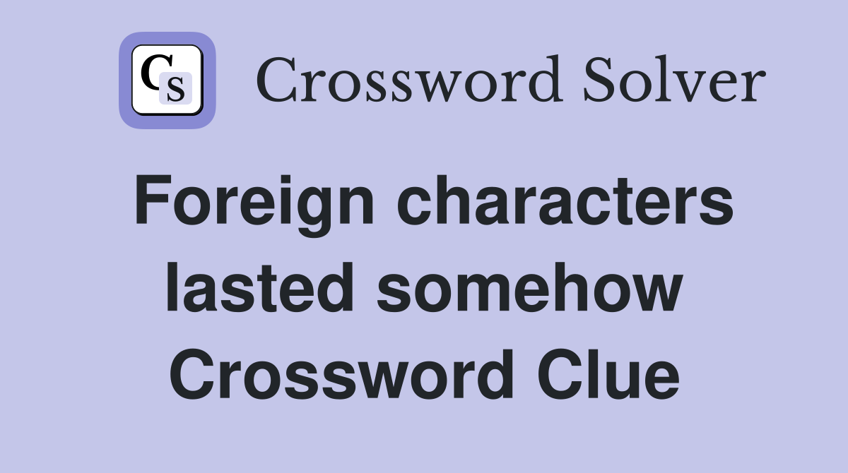 Foreign characters lasted somehow Crossword Clue