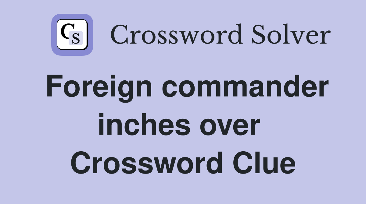 Foreign commander inches over  Crossword Clue