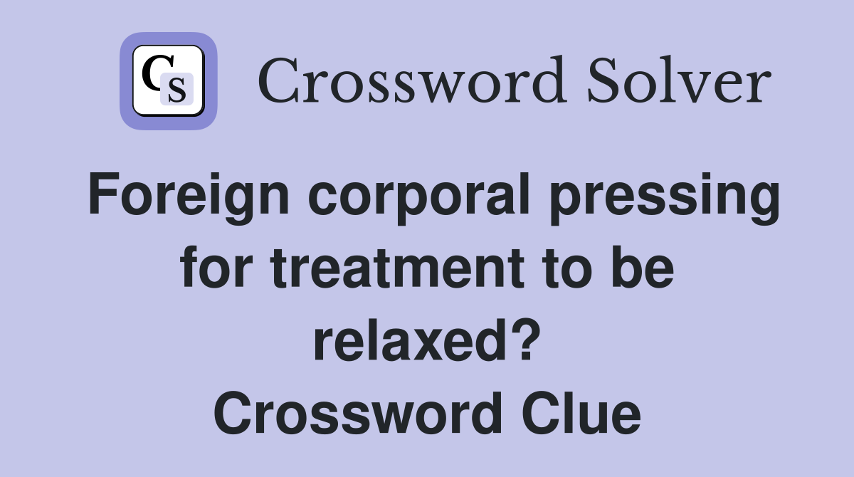 Foreign corporal pressing for treatment to be relaxed? Crossword Clue
