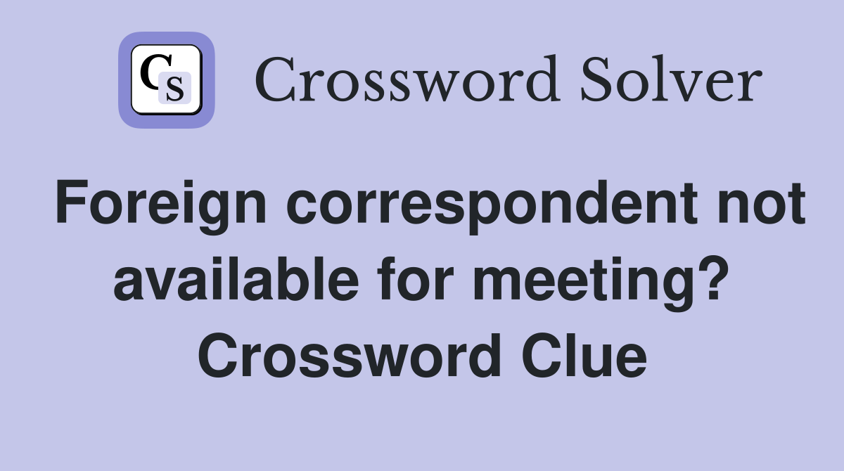 Foreign correspondent not available for meeting? Crossword Clue