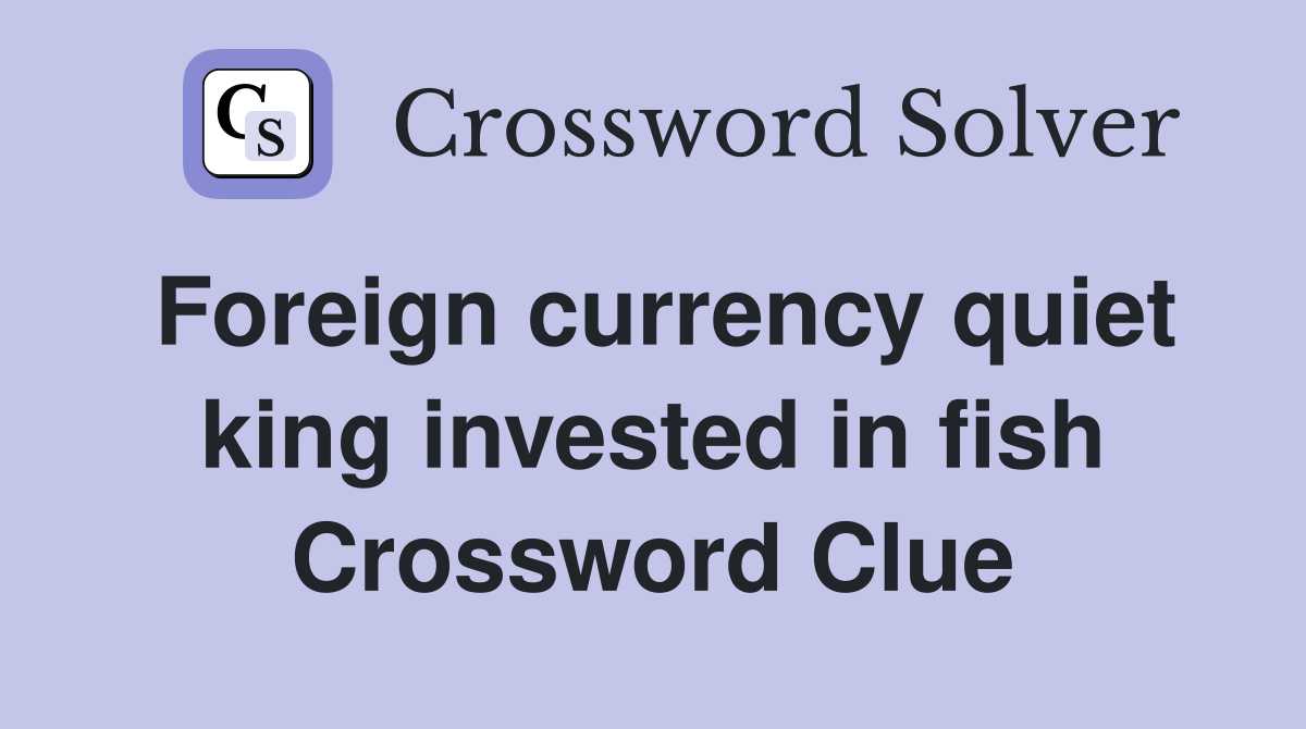 Foreign currency quiet king invested in fish Crossword Clue