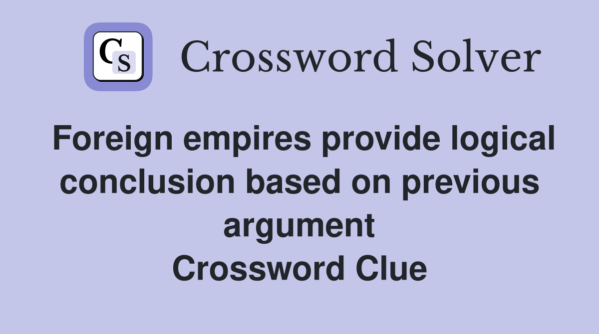 Foreign empires provide logical conclusion based on previous argument Crossword Clue