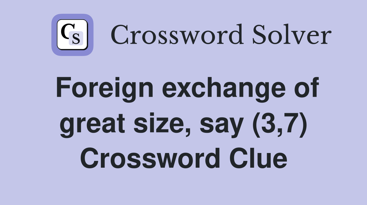 Foreign exchange of great size, say (3,7) Crossword Clue