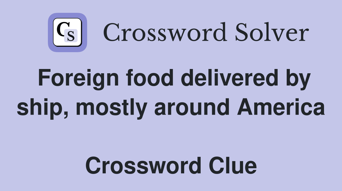 Foreign food delivered by ship, mostly around America  Crossword Clue