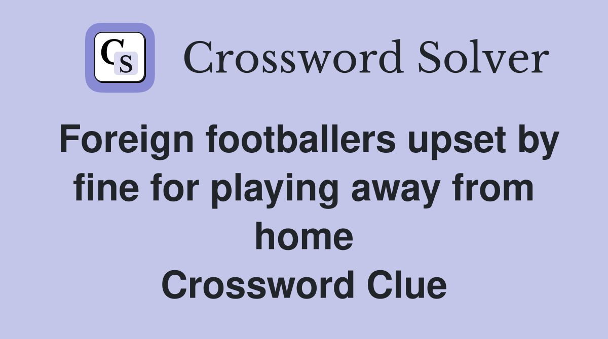 Foreign footballers upset by fine for playing away from home Crossword Clue