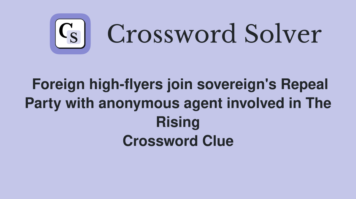 Foreign high-flyers join sovereign's Repeal Party with anonymous agent involved in The Rising Crossword Clue