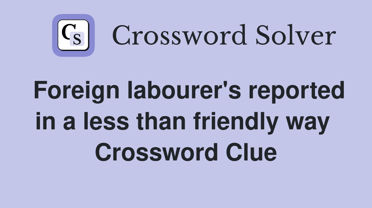 Foreign labourer's reported in a less than friendly way  Crossword Clue
