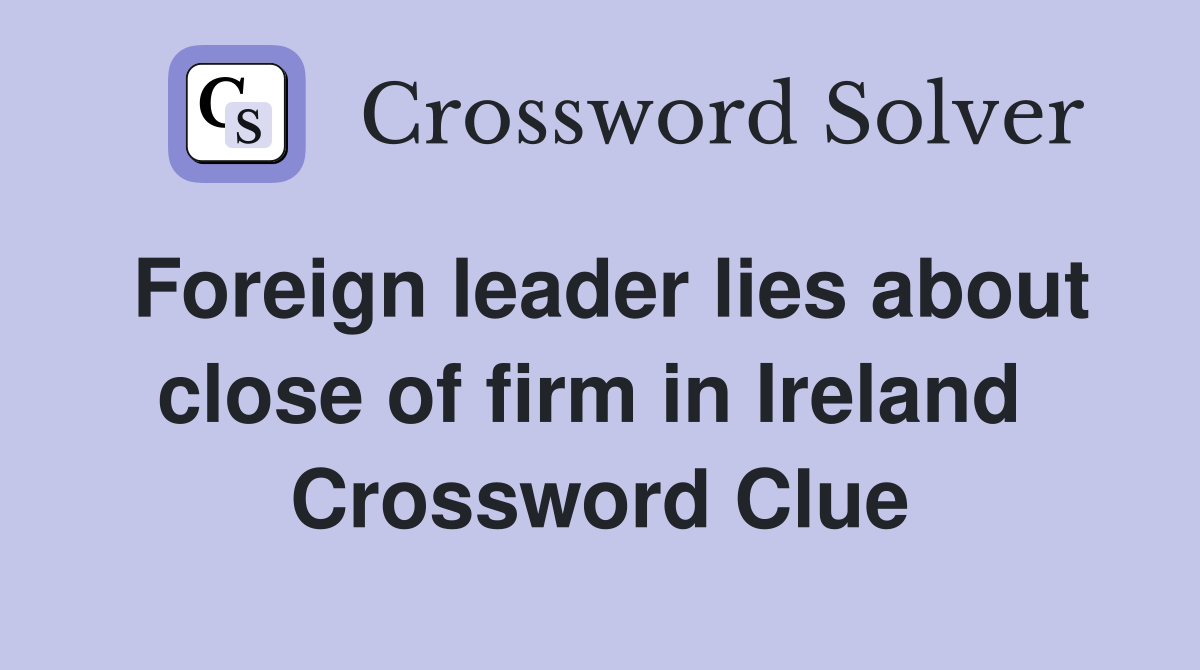 Foreign leader lies about close of firm in Ireland  Crossword Clue