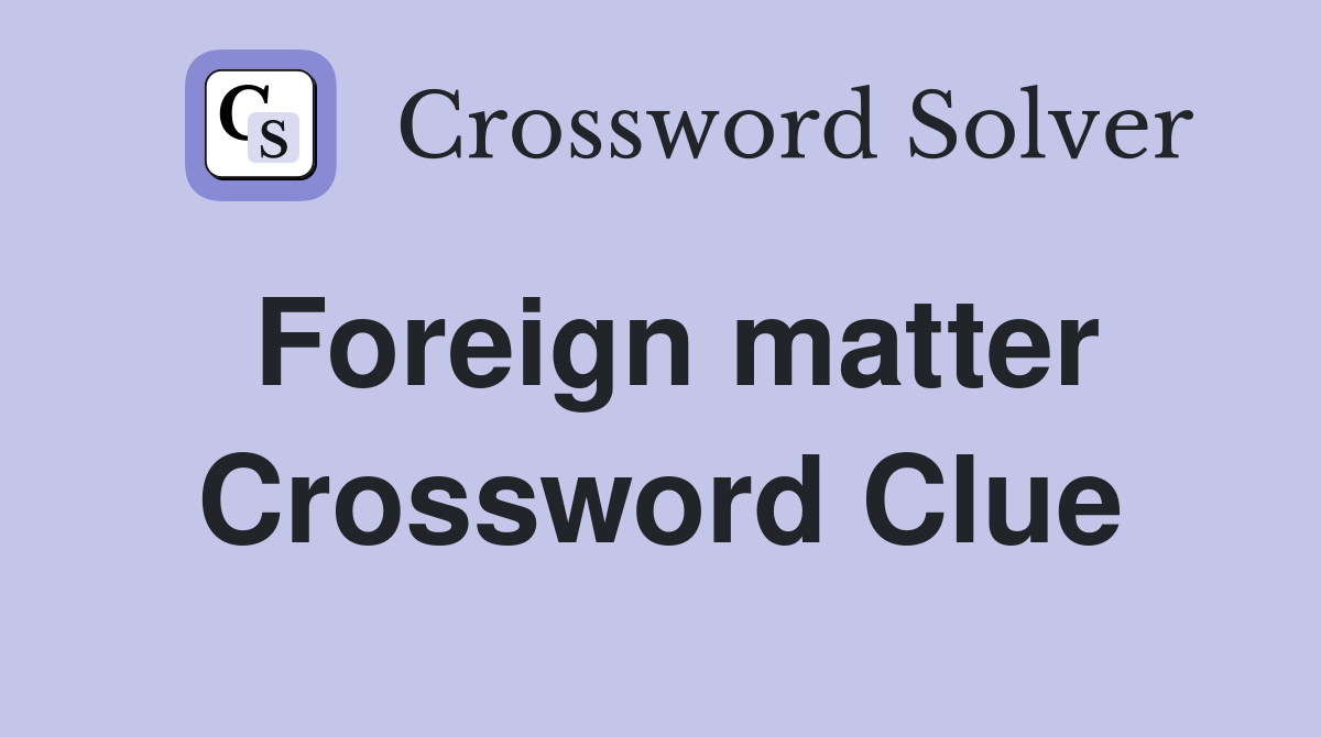 Foreign matter Crossword Clue