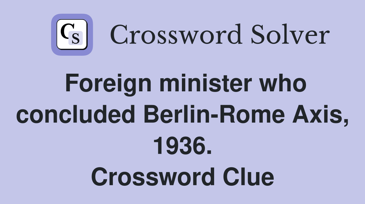 Foreign minister who concluded Berlin-Rome Axis, 1936. Crossword Clue