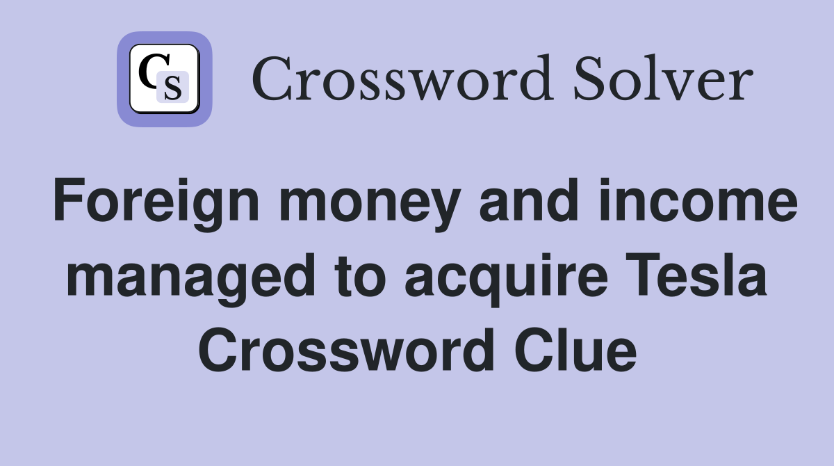 Foreign money and income managed to acquire Tesla Crossword Clue