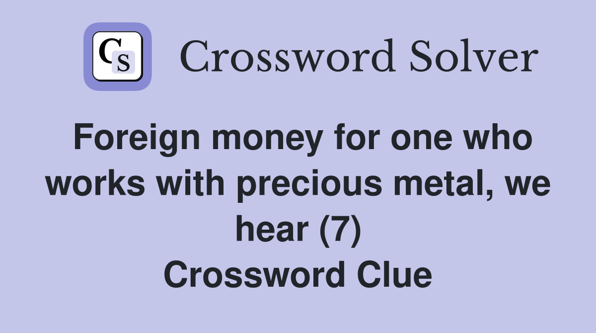 Foreign money for one who works with precious metal, we hear (7) Crossword Clue