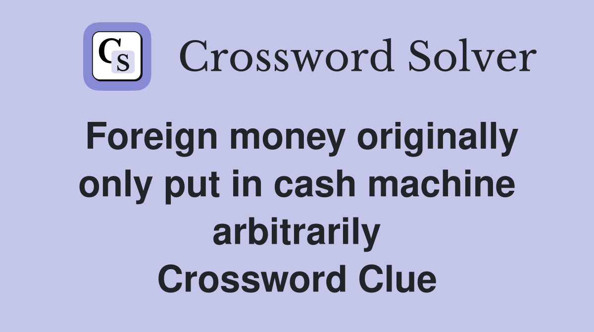 Foreign money originally only put in cash machine arbitrarily Crossword Clue