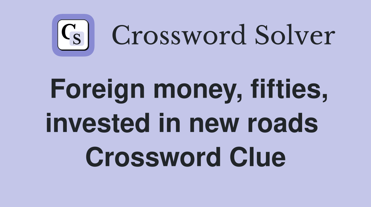 Foreign money, fifties, invested in new roads  Crossword Clue