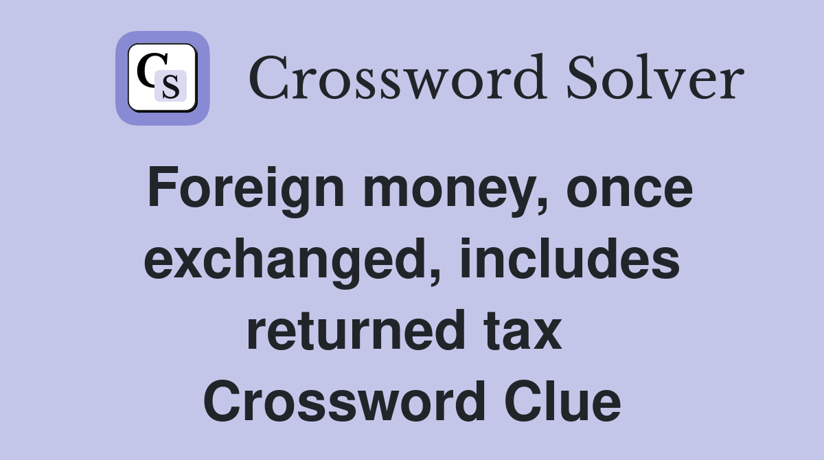 Foreign money, once exchanged, includes returned tax  Crossword Clue