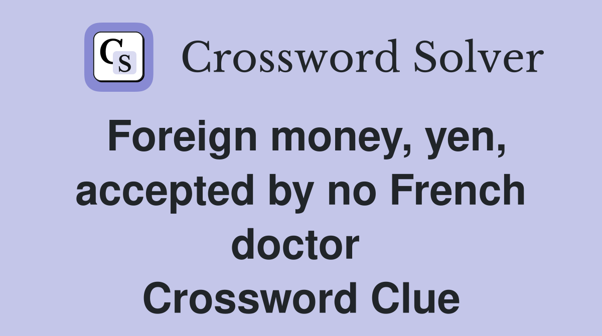 Foreign money, yen, accepted by no French doctor  Crossword Clue