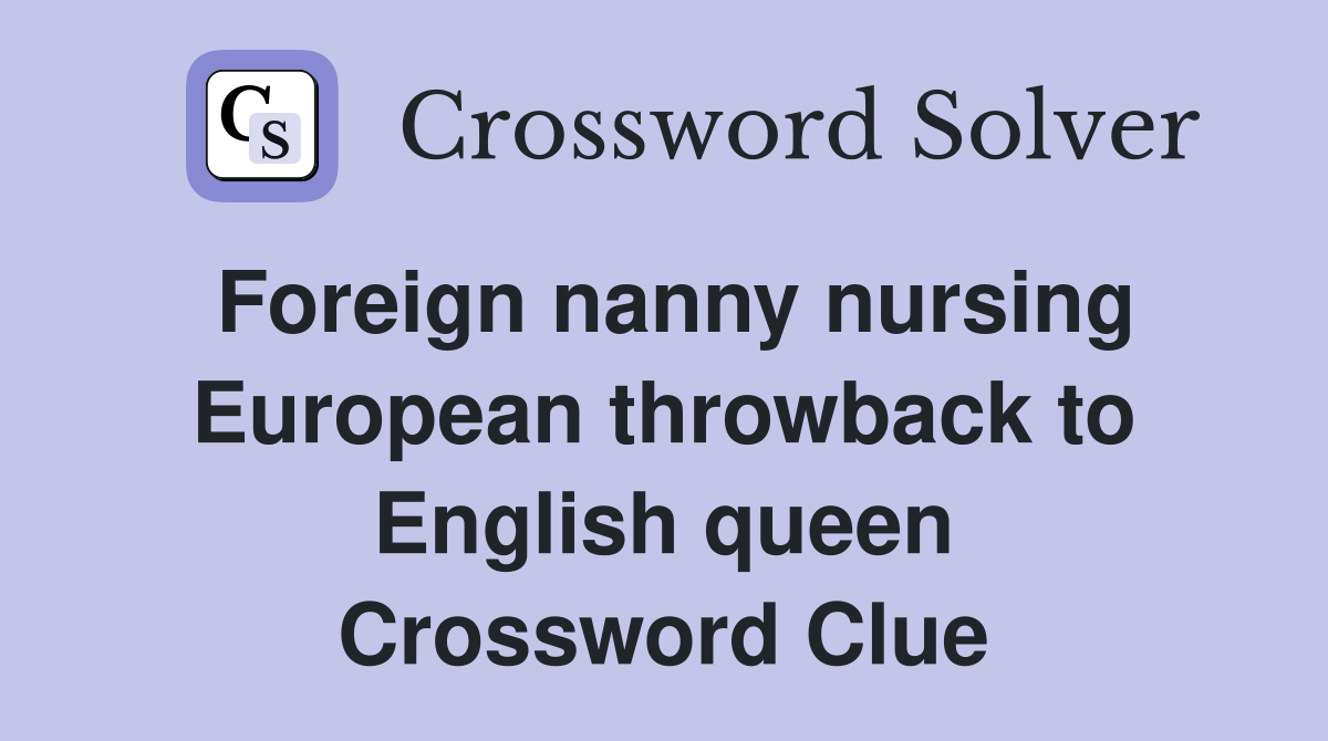Foreign nanny nursing European throwback to English queen Crossword Clue