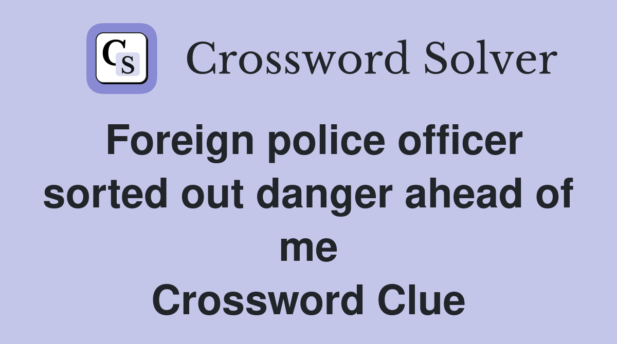 Foreign police officer sorted out danger ahead of me Crossword Clue