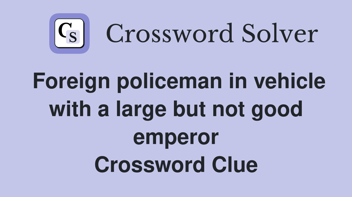 Foreign policeman in vehicle with a large but not good emperor Crossword Clue