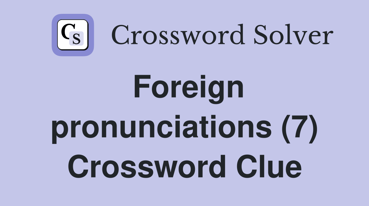 Foreign pronunciations (7) Crossword Clue