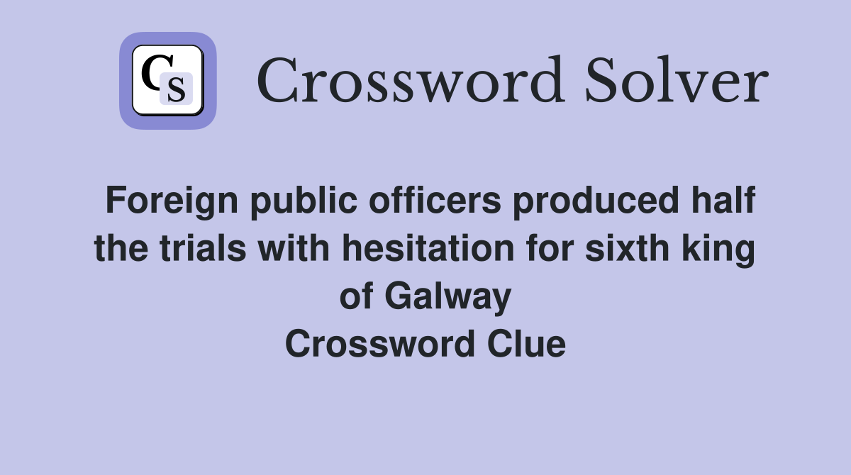 Foreign public officers produced half the trials with hesitation for sixth king of Galway Crossword Clue