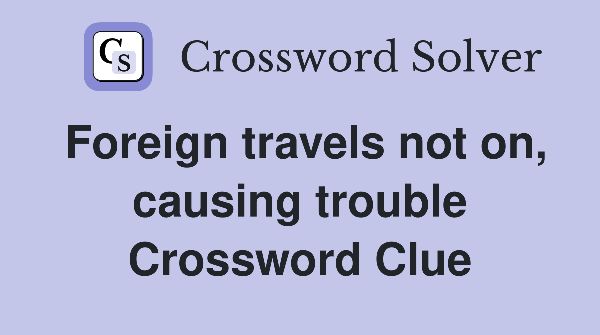 Foreign travels not on, causing trouble Crossword Clue