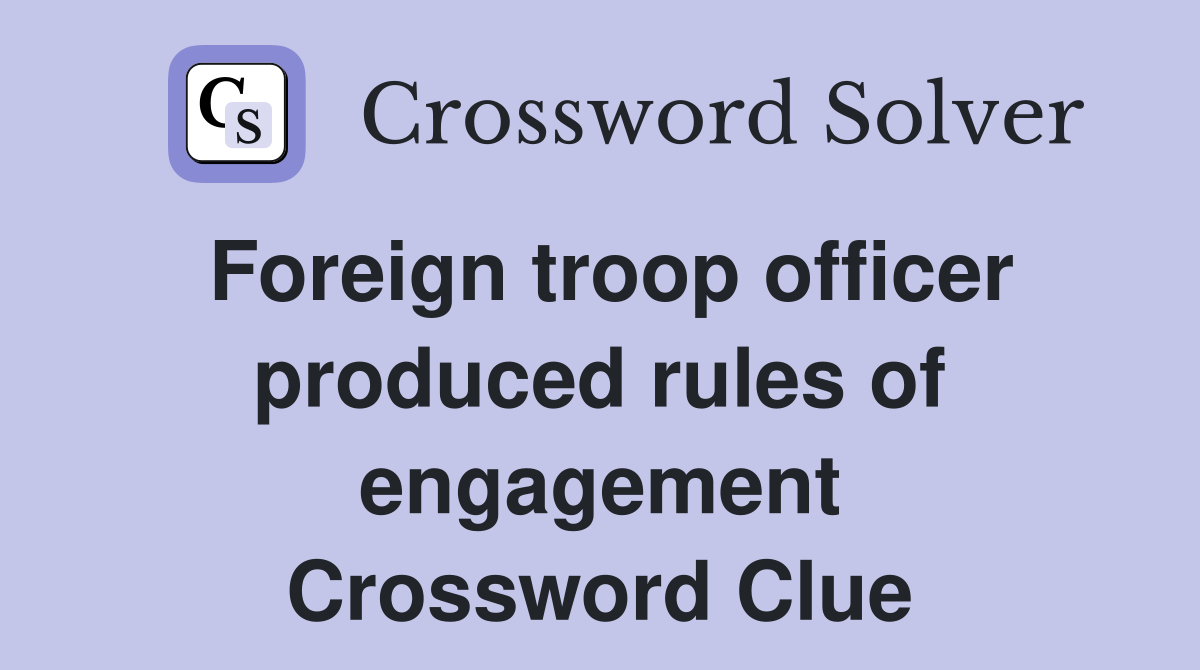 Foreign troop officer produced rules of engagement Crossword Clue