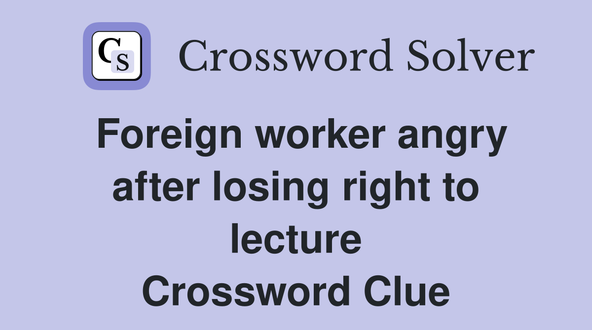 Foreign worker angry after losing right to lecture Crossword Clue