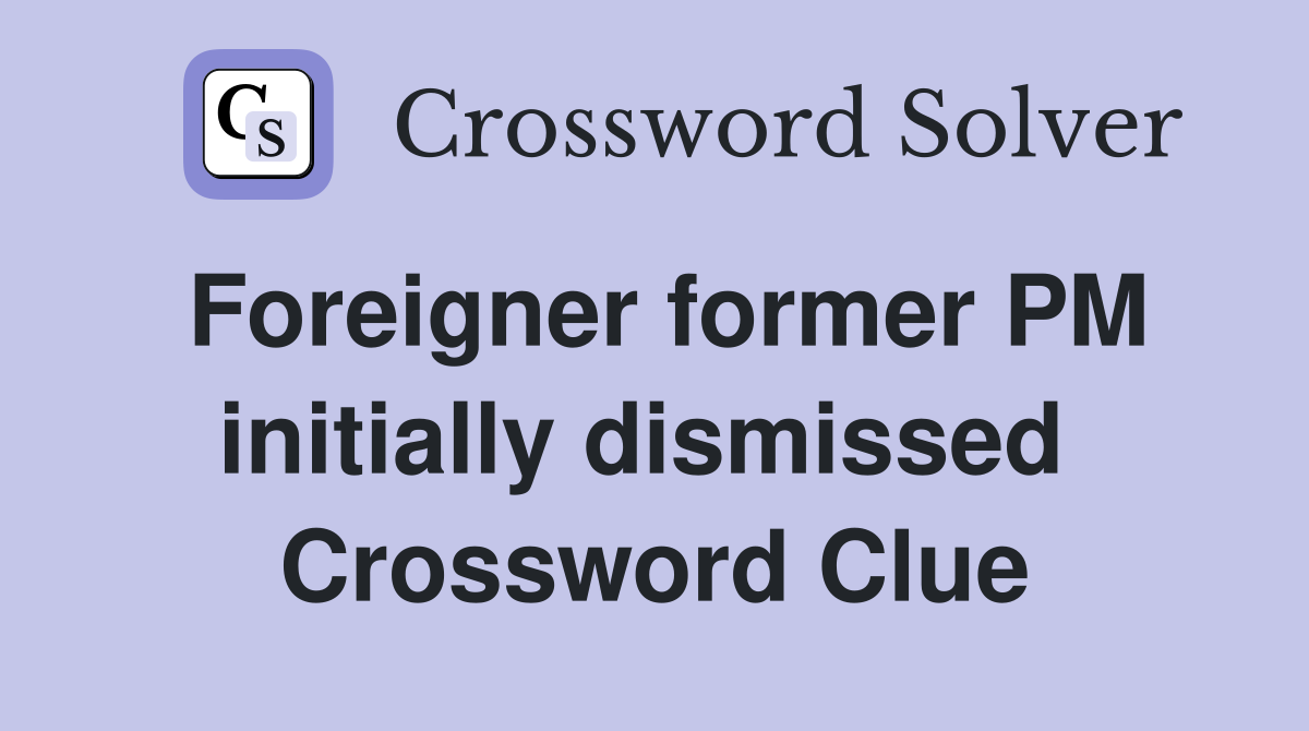 Foreigner former PM initially dismissed  Crossword Clue