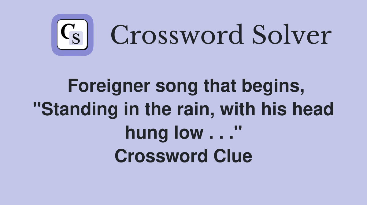Foreigner song that begins, "Standing in the rain, with his head hung low . . ." Crossword Clue
