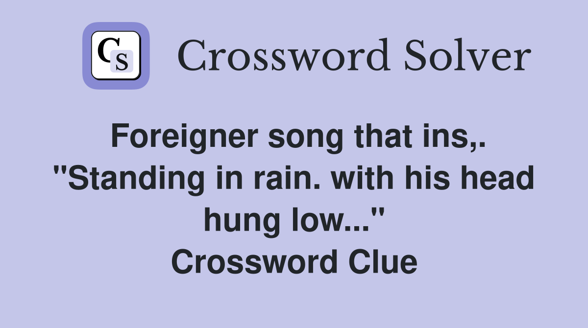 Foreigner song that ins,. "Standing in rain. with his head hung low..." Crossword Clue