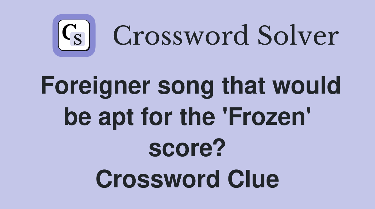 Foreigner song that would be apt for the 'Frozen' score? Crossword Clue