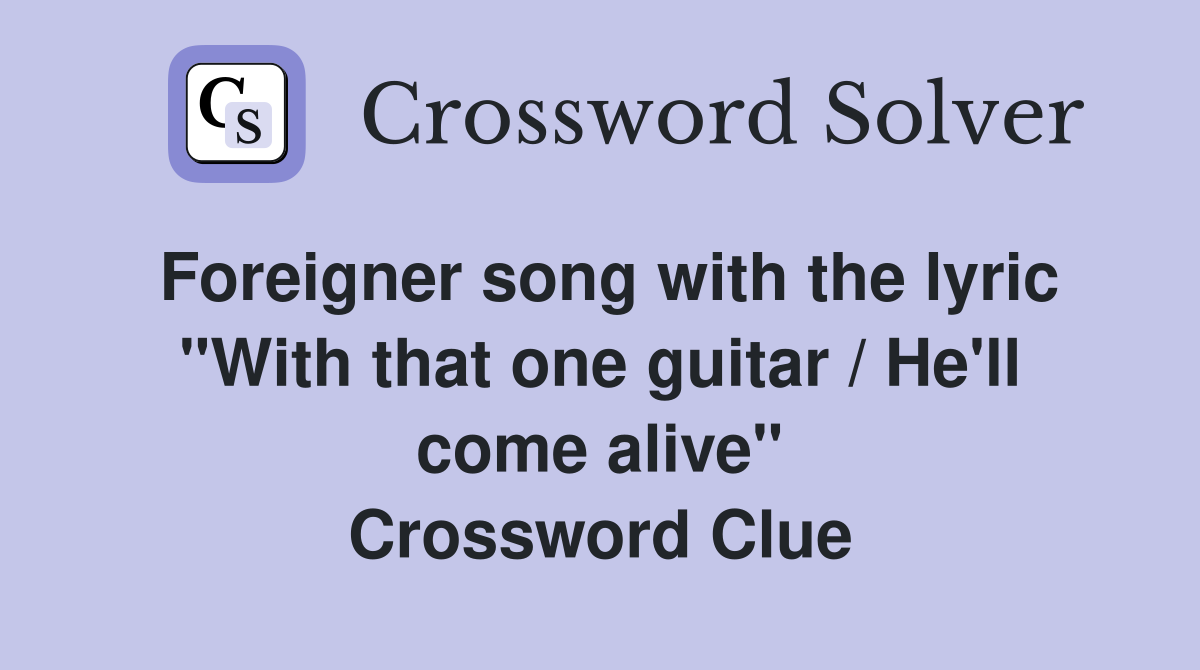 Foreigner song with the lyric "With that one guitar / He'll come alive" Crossword Clue
