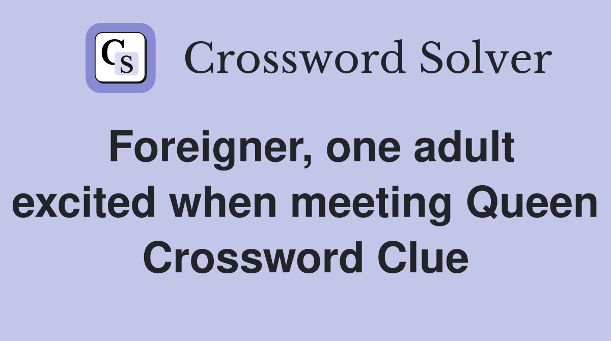 Foreigner, one adult excited when meeting Queen Crossword Clue