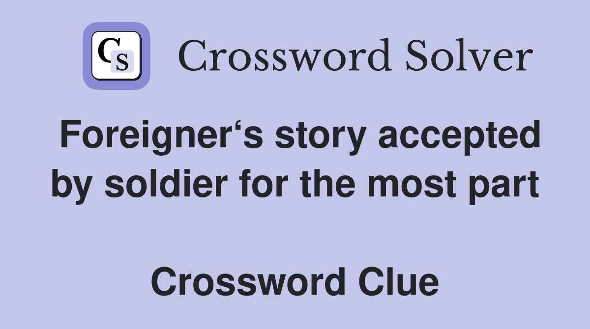 Foreigner‘s story accepted by soldier for the most part  Crossword Clue