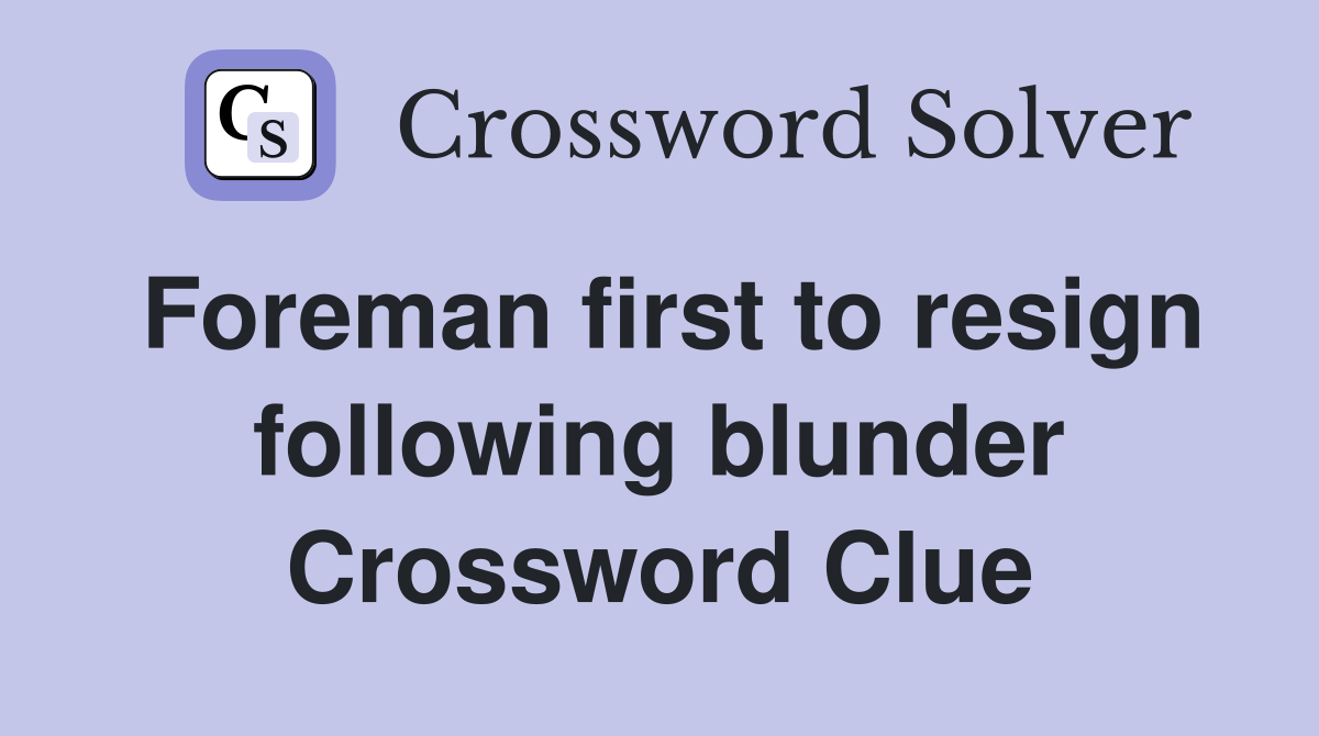 Foreman first to resign following blunder Crossword Clue