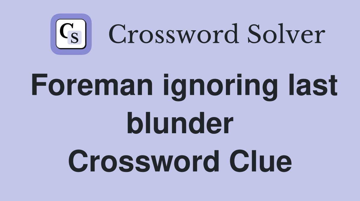 Foreman ignoring last blunder Crossword Clue