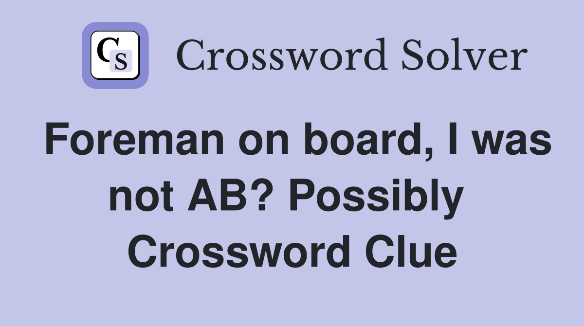 Foreman on board, I was not AB? Possibly  Crossword Clue
