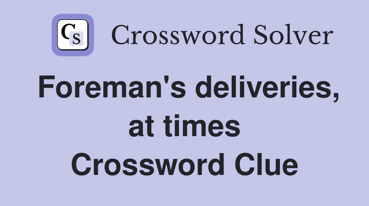 Foreman's deliveries, at times Crossword Clue