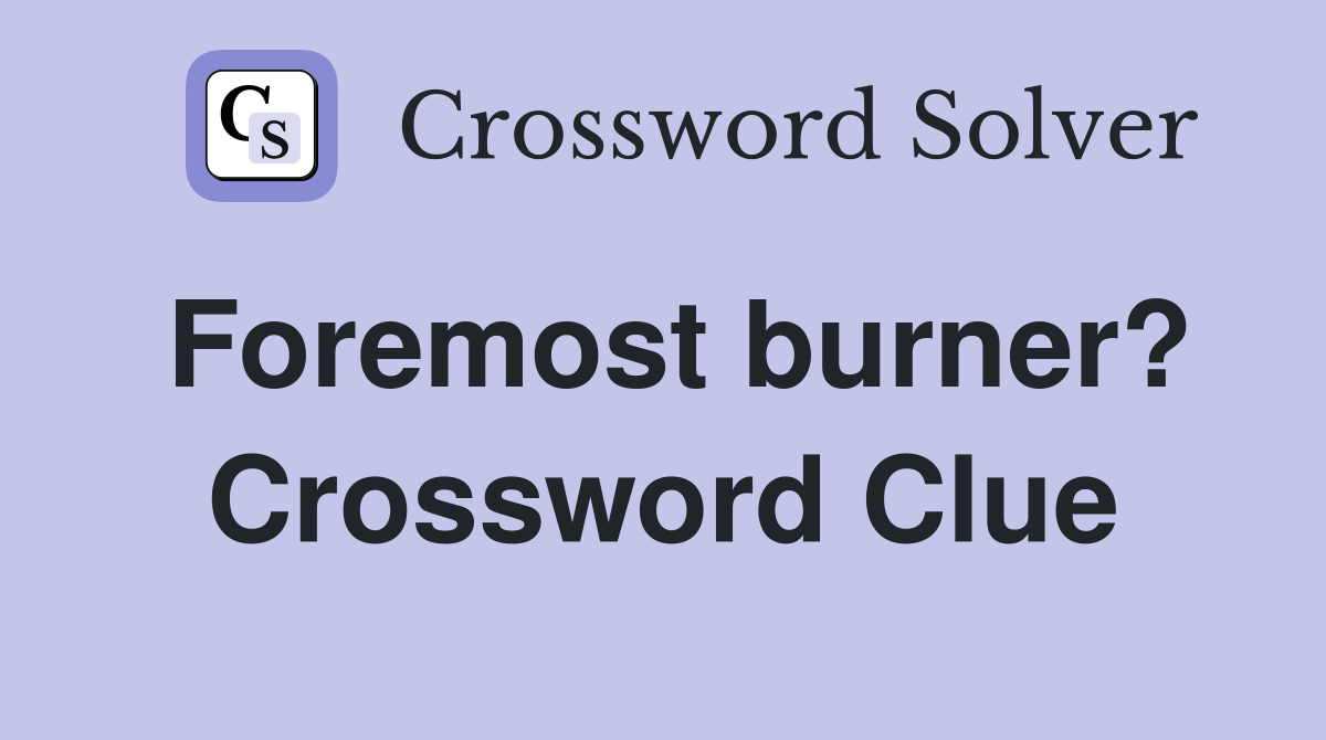 Foremost burner? Crossword Clue