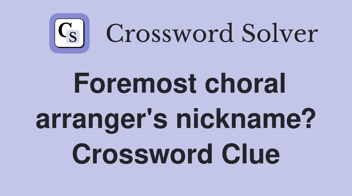 Foremost choral arranger's nickname? Crossword Clue