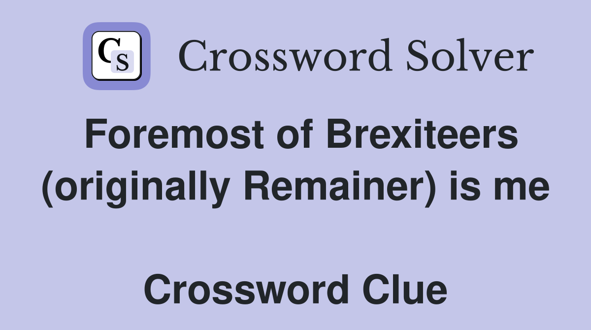 Foremost of Brexiteers (originally Remainer) is me  Crossword Clue