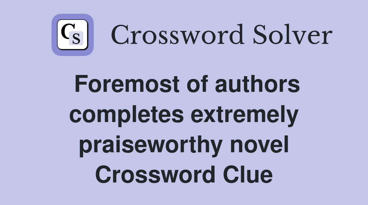 Foremost of authors completes extremely praiseworthy novel Crossword Clue
